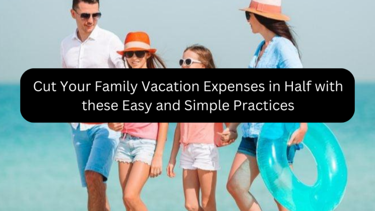 Cut Your Family Vacation Expenses in Half with these Easy and Simple Practices