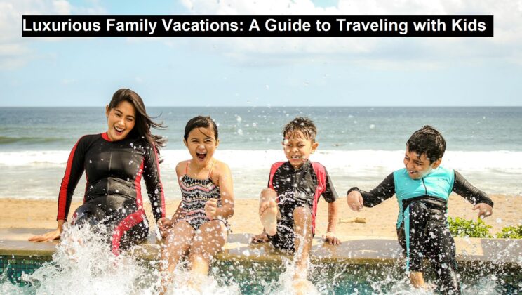 Luxurious Family Vacations: A Guide to Traveling with Kids